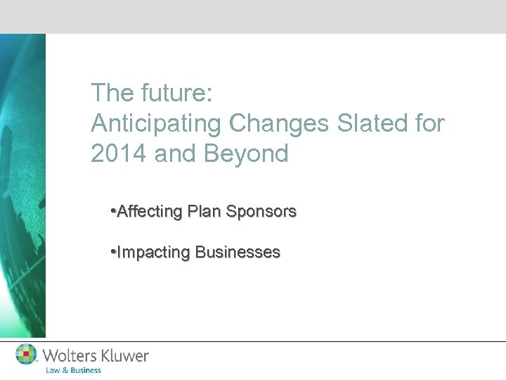 The future: Anticipating Changes Slated for 2014 and Beyond • Affecting Plan Sponsors •