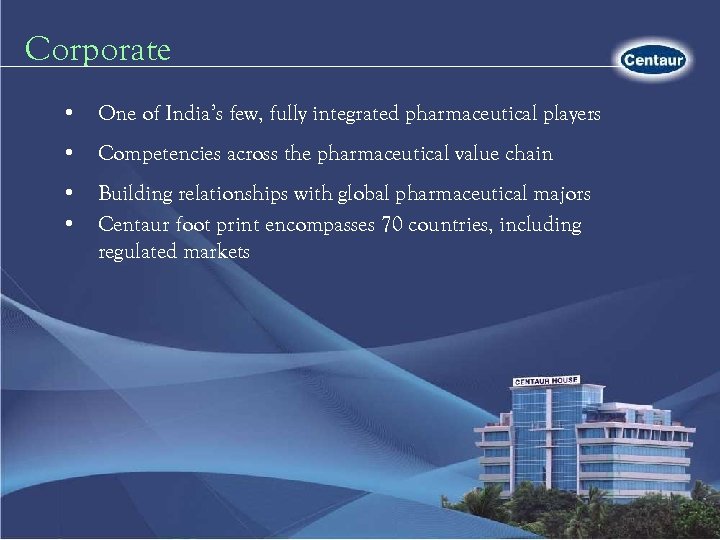 Corporate • One of India’s few, fully integrated pharmaceutical players • Competencies across the