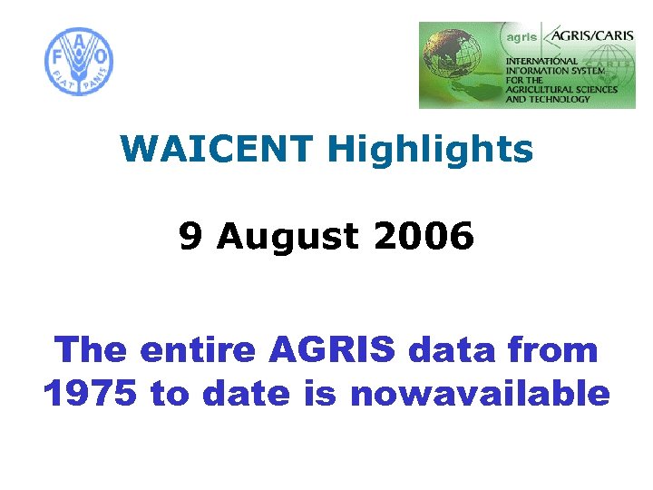  WAICENT Highlights 9 August 2006 The entire AGRIS data from 1975 to date