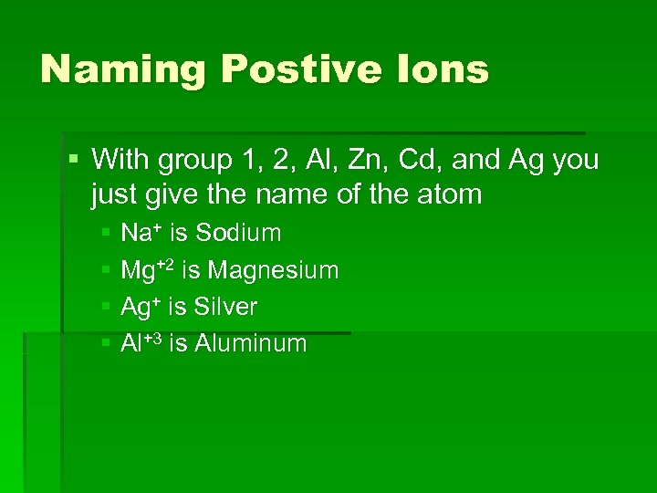 Naming Postive Ions § With group 1, 2, Al, Zn, Cd, and Ag you