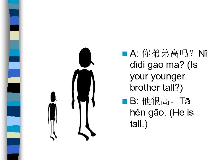 n A: 你弟弟高吗？Nǐ dìdi gāo ma? (Is your younger brother tall? ) n B: