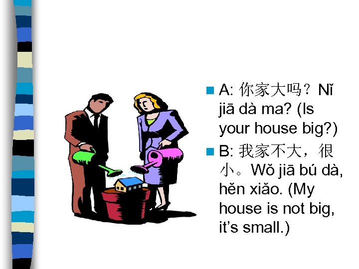 n A: 你家大吗？Nǐ jiā dà ma? (Is your house big? ) n B: 我家不大，很