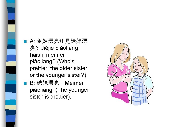 A: 姐姐漂亮还是妹妹漂 亮？Jiějie piàoliang háishi mèimei piàoliang? (Who’s prettier, the older sister or the