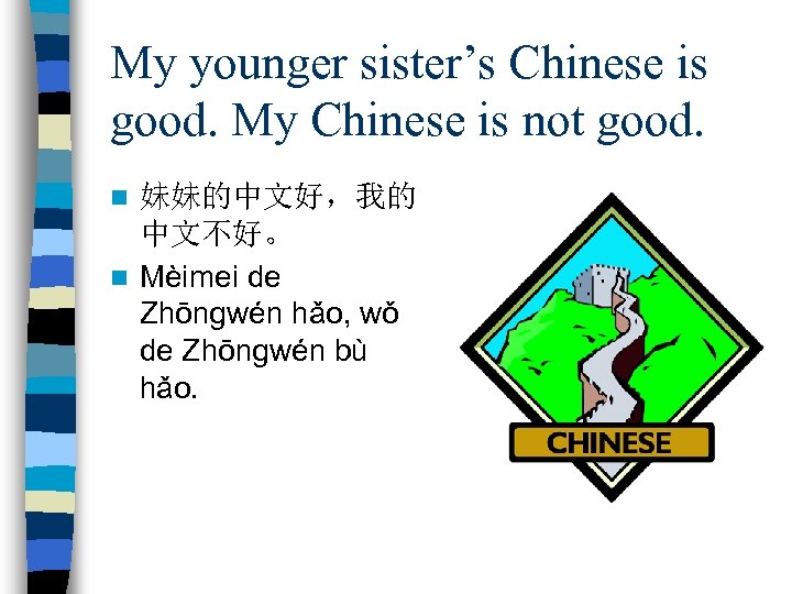 My younger sister’s Chinese is good. My Chinese is not good. 妹妹的中文好，我的 中文不好。 n