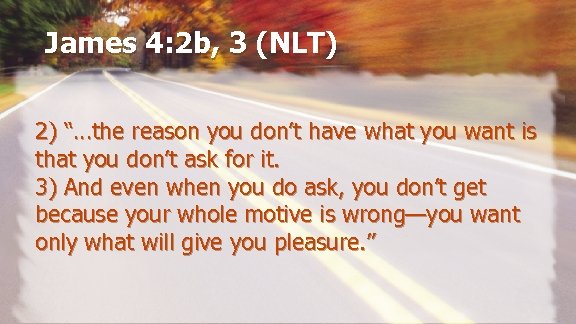 James 4: 2 b, 3 (NLT) 2) “…the reason you don’t have what you