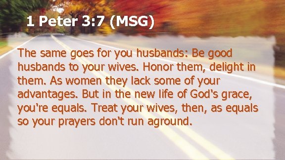 1 Peter 3: 7 (MSG) The same goes for you husbands: Be good husbands