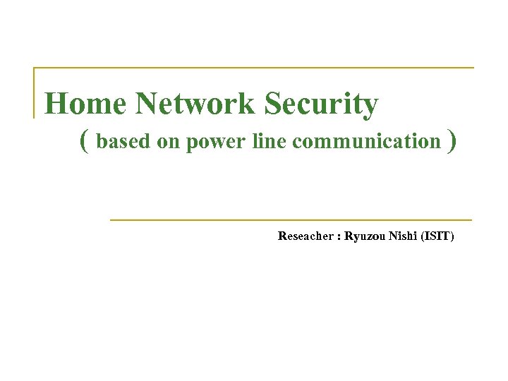 Home Network Security ( based on power line communication ) Reseacher : Ryuzou Nishi
