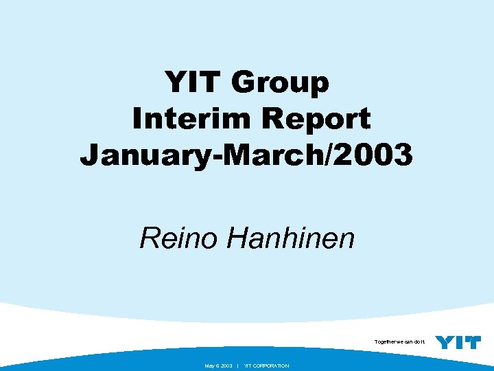 YIT Group Interim Report January-March/2003 Reino Hanhinen Together we can do it. May 6.