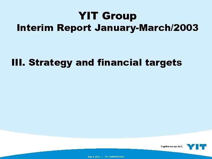 YIT Group Interim Report January-March/2003 III. Strategy and financial targets Together we can do