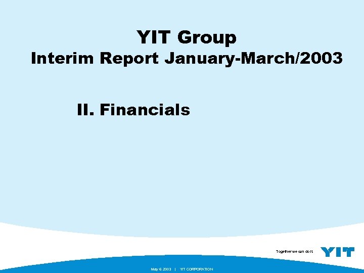 YIT Group Interim Report January-March/2003 II. Financials Together we can do it. May 6.