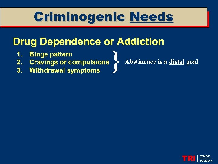 Criminogenic Needs Drug Dependence or Addiction 1. Binge pattern 2. Cravings or compulsions 3.