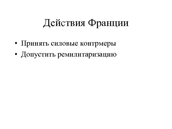 Действия Франции • Принять силовые контрмеры • Допустить ремилитаризацию 