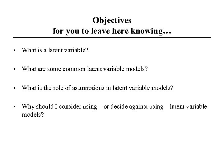 Objectives for you to leave here knowing… • What is a latent variable? •