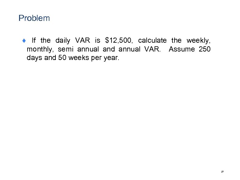 Problem ¨ If the daily VAR is $12, 500, calculate the weekly, monthly, semi