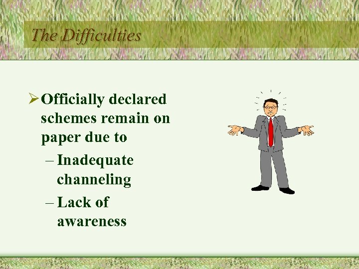 The Difficulties Ø Officially declared schemes remain on paper due to – Inadequate channeling