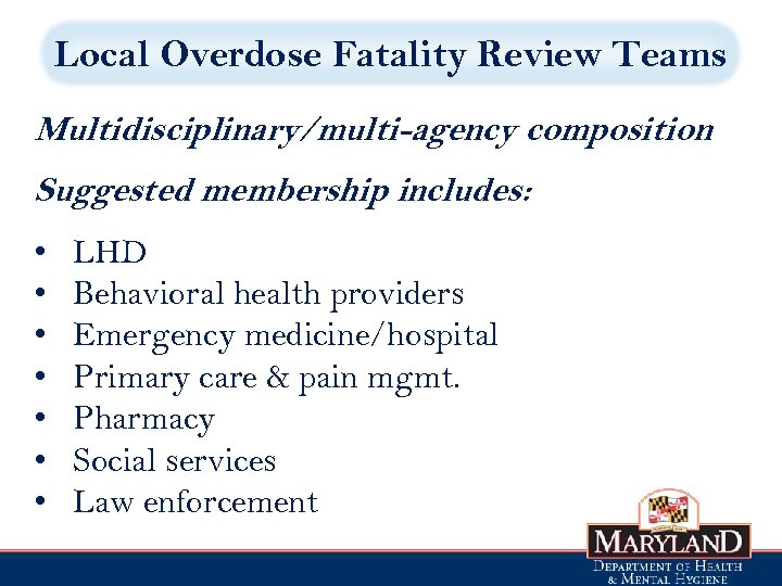 Local Overdose Fatality Review Teams Multidisciplinary/multi-agency composition Suggested membership includes: • • LHD Behavioral