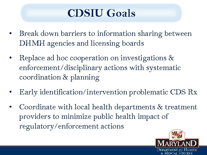 CDSIU Goals • Break down barriers to information sharing between DHMH agencies and licensing