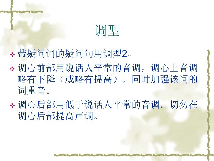 调型 v 带疑问词的疑问句用调型2。 v 调心前部用说话人平常的音调，调心上音调 略有下降（或略有提高），同时加强该词的 词重音。 v 调心后部用低于说话人平常的音调。切勿在 调心后部提高声调。 