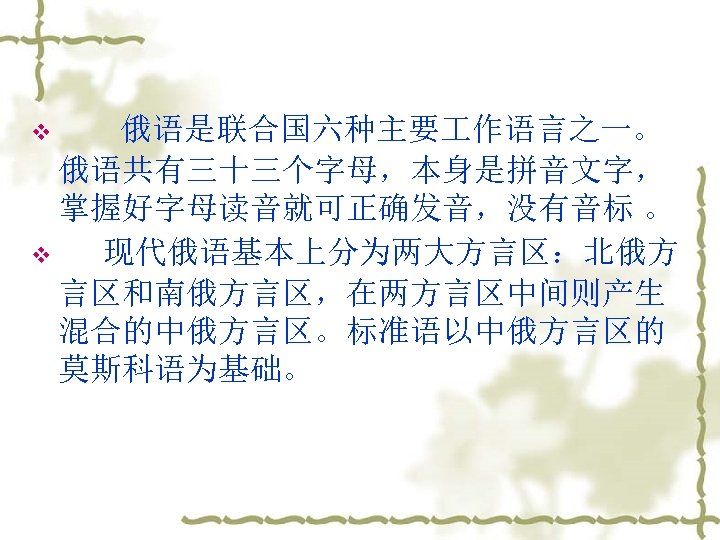 v 俄语是联合国六种主要 作语言之一。 俄语共有三十三个字母，本身是拼音文字， 掌握好字母读音就可正确发音，没有音标 。 v 现代俄语基本上分为两大方言区：北俄方 言区和南俄方言区，在两方言区中间则产生 混合的中俄方言区。标准语以中俄方言区的 莫斯科语为基础。 