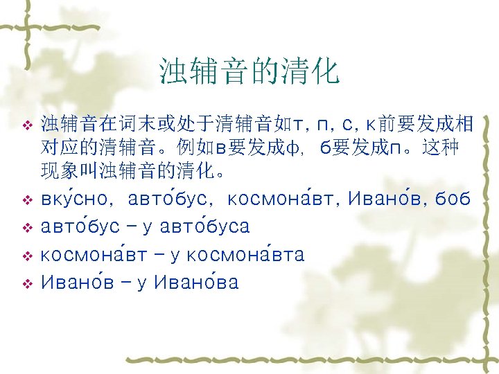 浊辅音的清化 v v v 浊辅音在词末或处于清辅音如т, п, с, к前要发成相 对应的清辅音。例如в要发成ф，б要发成п。这种 现象叫浊辅音的清化。 вку сно, авто бус,