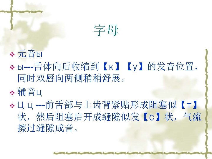 字母 v 元音ы v ы---舌体向后收缩到【к】【у】的发音位置， 同时双唇向两侧稍稍舒展。 v 辅音ц v Ц ц ---前舌部与上齿背紧贴形成阻塞似【т】 状，然后阻塞启开成缝隙似发【с】状，气流 擦过缝隙成音。