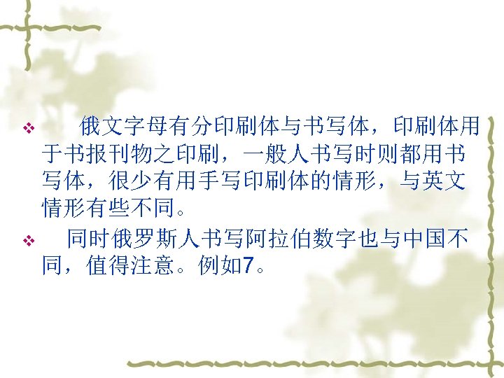 v 俄文字母有分印刷体与书写体，印刷体用 于书报刊物之印刷，一般人书写时则都用书 写体，很少有用手写印刷体的情形，与英文 情形有些不同。 v 同时俄罗斯人书写阿拉伯数字也与中国不 同，值得注意。例如7。 