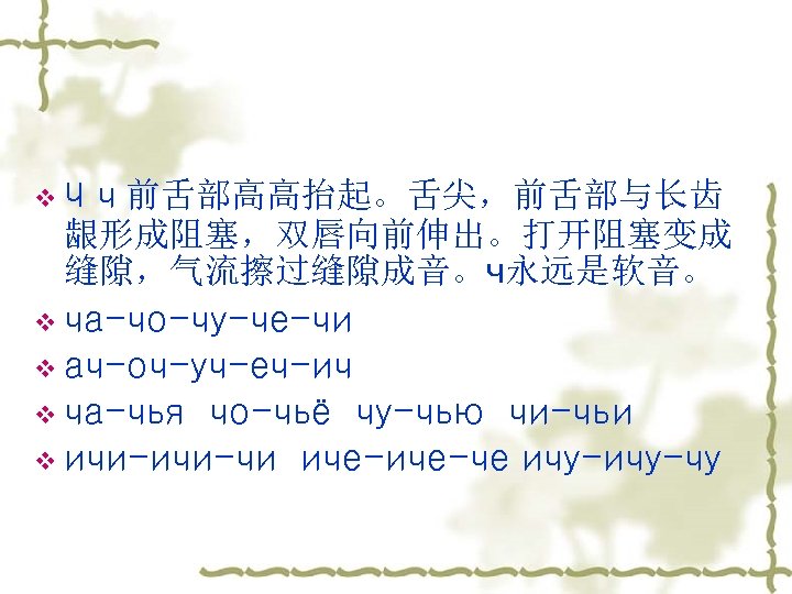 v. Ч ч 前舌部高高抬起。舌尖，前舌部与长齿 龈形成阻塞，双唇向前伸出。打开阻塞变成 缝隙，气流擦过缝隙成音。ч永远是软音。 v ча-чо-чу-че-чи v ач-оч-уч-еч-ич v ча-чья чо-чьё чу-чью