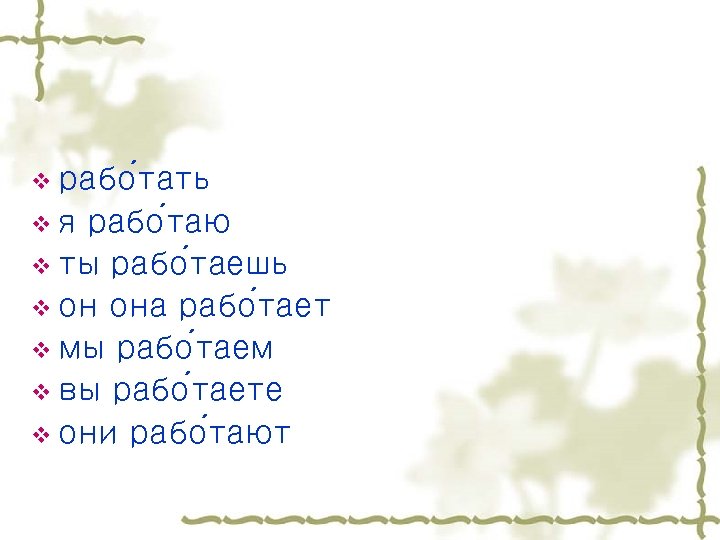 v рабо тать vя рабо таю v ты рабо таешь v он она рабо