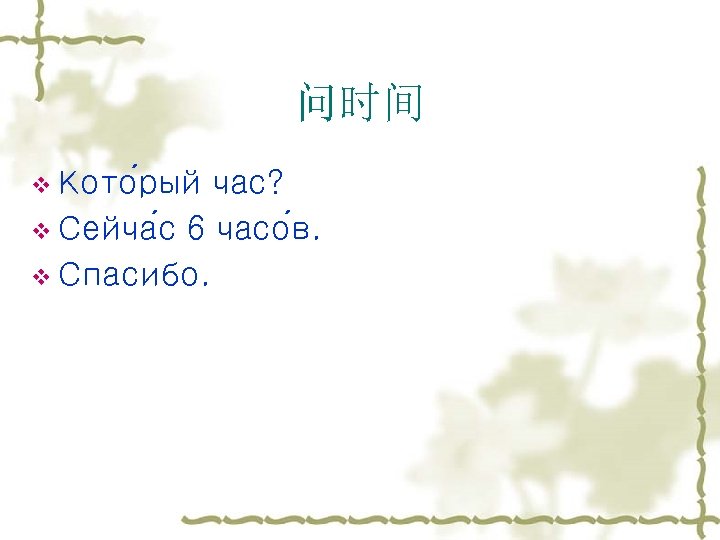 问时间 v Кото рый час? v Сейча с 6 часо в. v Спасибо. 