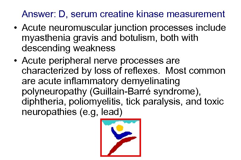 Answer: D, serum creatine kinase measurement • Acute neuromuscular junction processes include myasthenia gravis