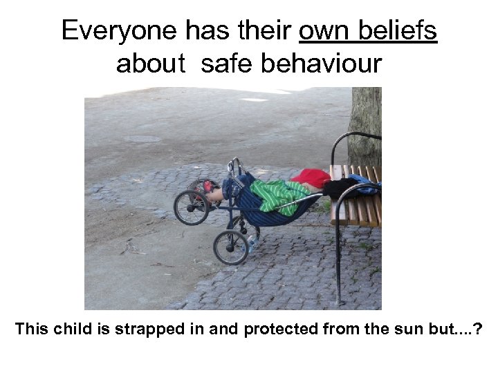 Everyone has their own beliefs about safe behaviour This child is strapped in and