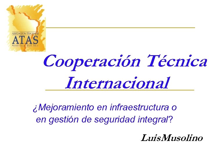 Cooperación Técnica Internacional ¿Mejoramiento en infraestructura o en gestión de seguridad integral? Luis. Musolino