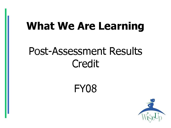 What We Are Learning Post-Assessment Results Credit FY 08 