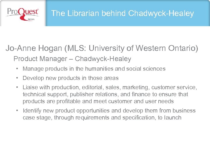 The Librarian behind Chadwyck-Healey Jo-Anne Hogan (MLS: University of Western Ontario) Product Manager –