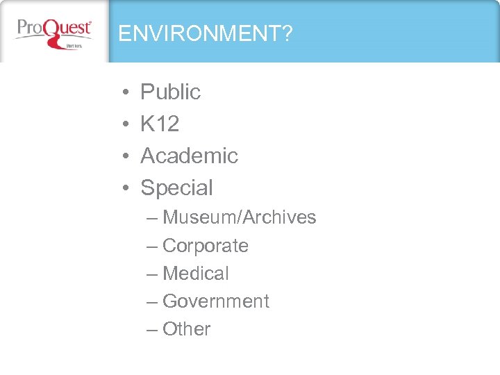 ENVIRONMENT? • • Public K 12 Academic Special – Museum/Archives – Corporate – Medical