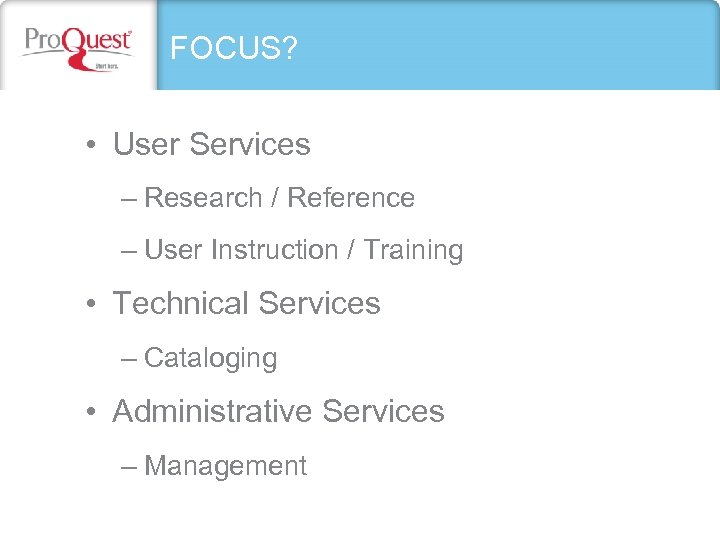 FOCUS? • User Services – Research / Reference – User Instruction / Training •