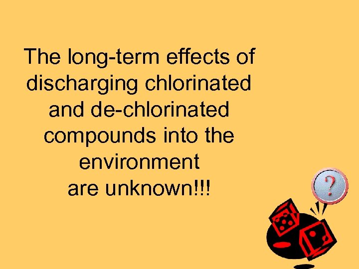 The long-term effects of discharging chlorinated and de-chlorinated compounds into the environment are unknown!!!