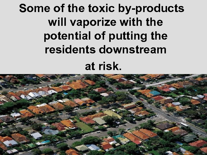 Some of the toxic by-products will vaporize with the potential of putting the residents