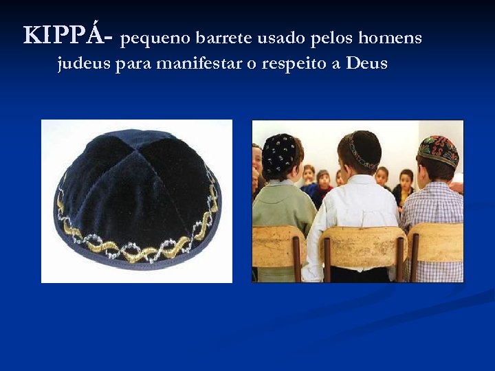 KIPPÁ- pequeno barrete usado pelos homens judeus para manifestar o respeito a Deus 