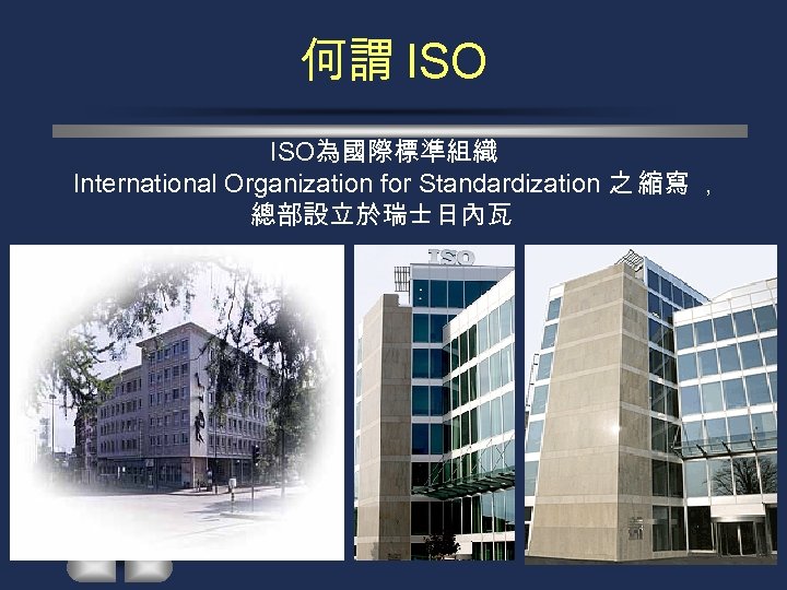 何謂 ISO為國際標準組織 International Organization for Standardization 之 縮寫 ， 總部設立於瑞士日內瓦 