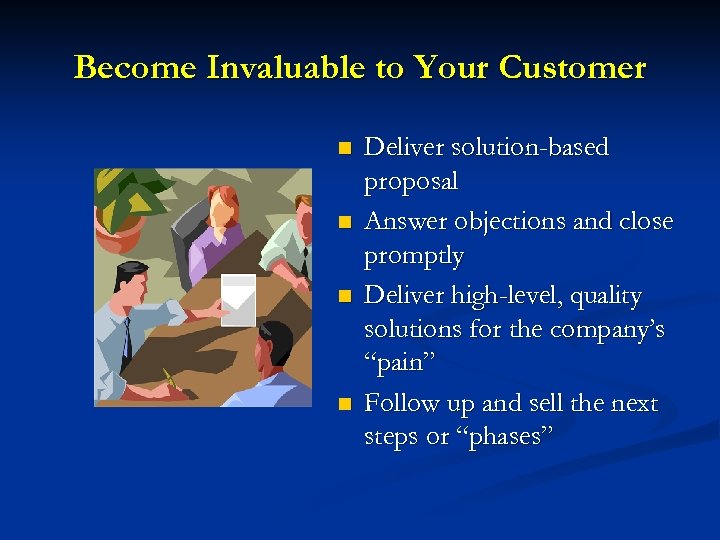 Become Invaluable to Your Customer n n Deliver solution-based proposal Answer objections and close