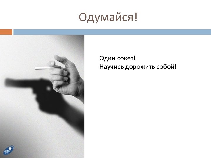 Одумайся! Один совет! Научись дорожить собой! 