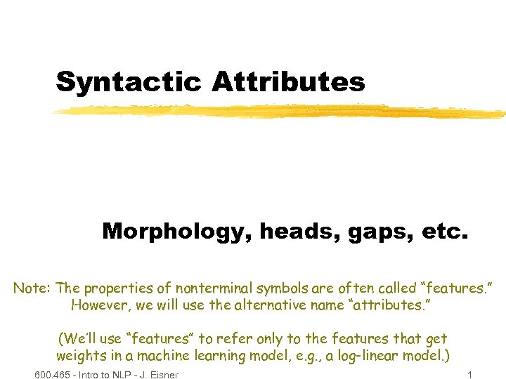 Syntactic Attributes Morphology, heads, gaps, etc. Note: The properties of nonterminal symbols are often