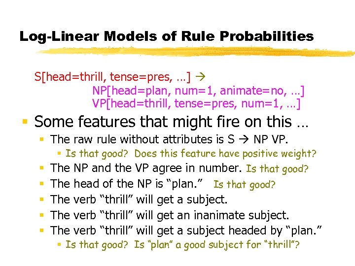 Log-Linear Models of Rule Probabilities S[head=thrill, tense=pres, …] NP[head=plan, num=1, animate=no, …] VP[head=thrill, tense=pres,