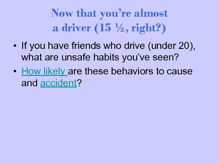 Now that you’re almost a driver (15 ½, right? ) • If you have