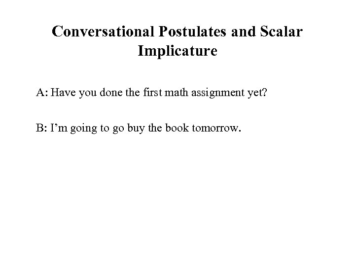 Conversational Postulates and Scalar Implicature A: Have you done the first math assignment yet?