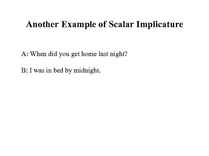 Another Example of Scalar Implicature A: When did you get home last night? B: