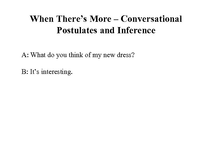 When There’s More – Conversational Postulates and Inference A: What do you think of