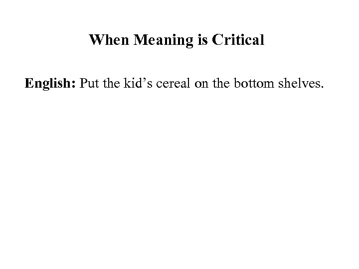 When Meaning is Critical English: Put the kid’s cereal on the bottom shelves. 