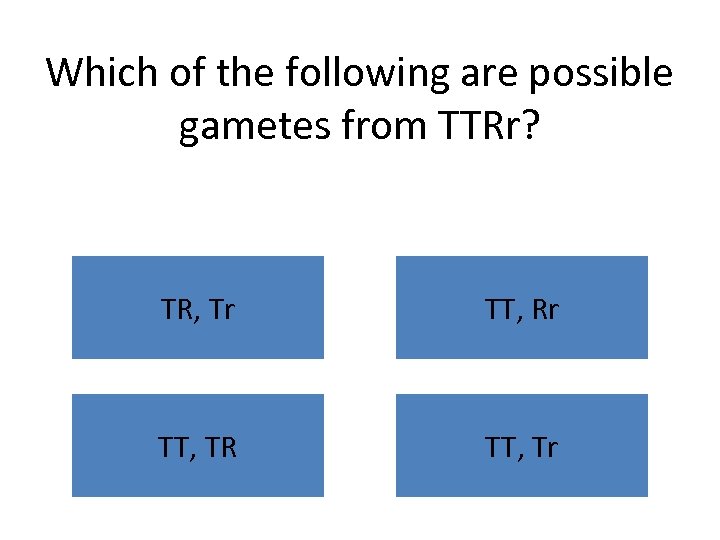 Which of the following are possible gametes from TTRr? TR, Tr TT, Rr TT,